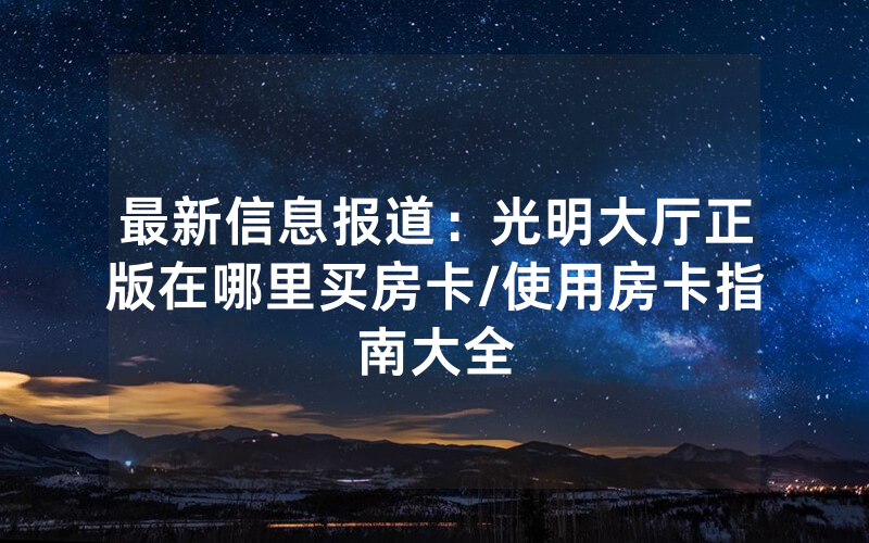 最新信息报道：光明大厅正版在哪里买房卡/使用房卡指南大全