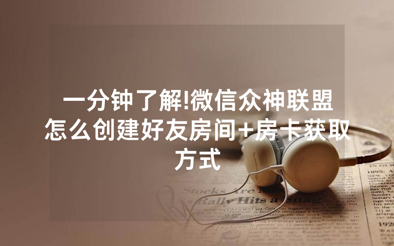 一分钟了解!微信众神联盟怎么创建好友房间+房卡获取方式