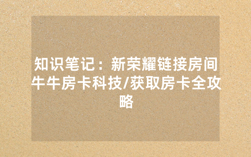 知识笔记：新荣耀链接房间牛牛房卡科技/获取房卡全攻略
