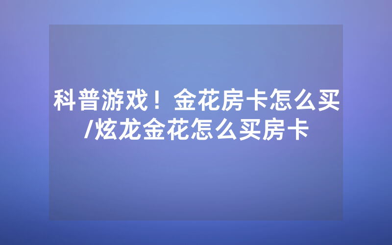 科普游戏！金花房卡怎么买/炫龙金花怎么买房卡