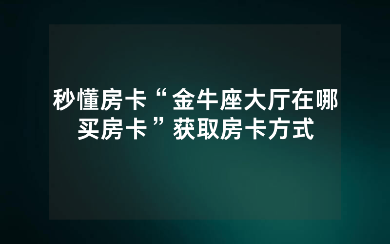 秒懂房卡“金牛座大厅在哪买房卡”获取房卡方式