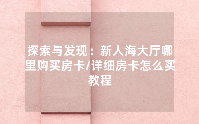 探索与发现：新人海大厅哪里购买房卡/详细房卡怎么买教程