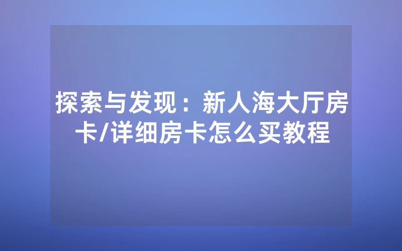探索与发现：新人海大厅房卡/详细房卡怎么买教程