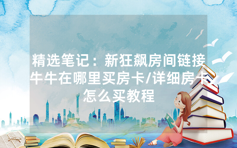 精选笔记：新狂飙房间链接牛牛在哪里买房卡/详细房卡怎么买教程