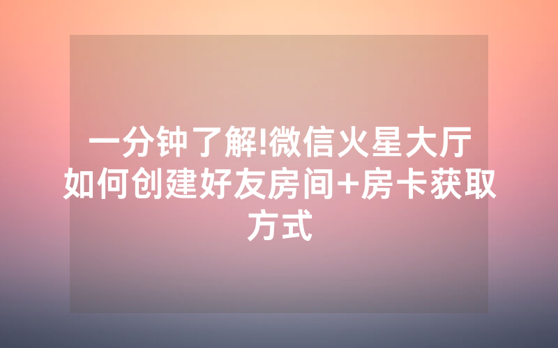 一分钟了解!微信火星大厅如何创建好友房间+房卡获取方式