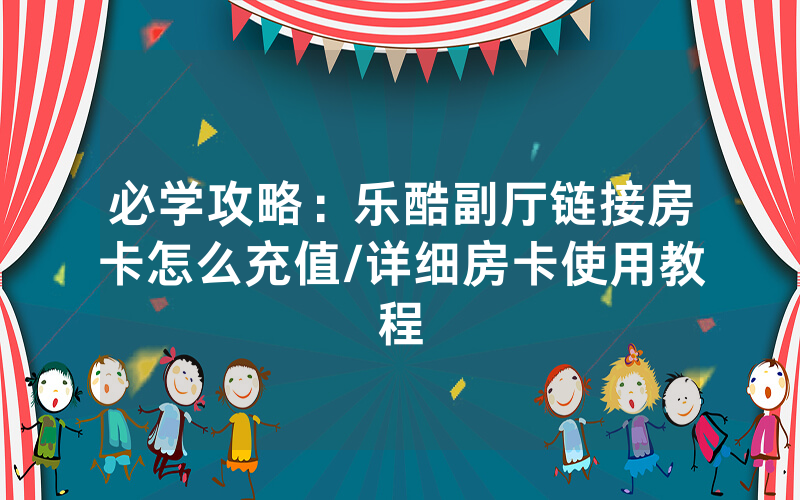 必学攻略：乐酷副厅链接房卡怎么充值/详细房卡使用教程