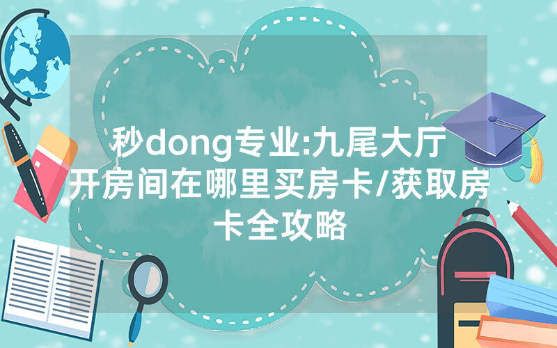 秒dong专业:九尾大厅开房间在哪里买房卡/获取房卡全攻略