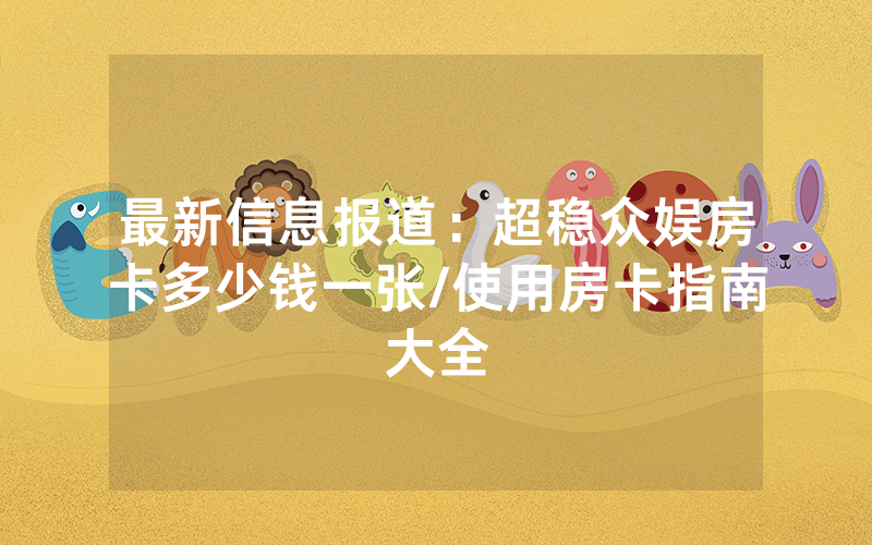 最新信息报道：超稳众娱房卡多少钱一张/使用房卡指南大全