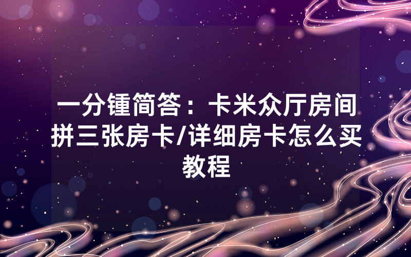 一分锺简答：卡米众厅房间拼三张房卡/详细房卡怎么买教程