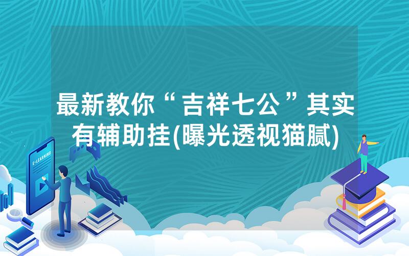 最新教你“吉祥七公”其实有辅助挂(曝光透视猫腻)