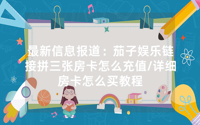 最新信息报道：茄子娱乐链接拼三张房卡怎么充值/详细房卡怎么买教程