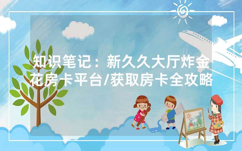 知识笔记：新久久大厅炸金花房卡平台/获取房卡全攻略