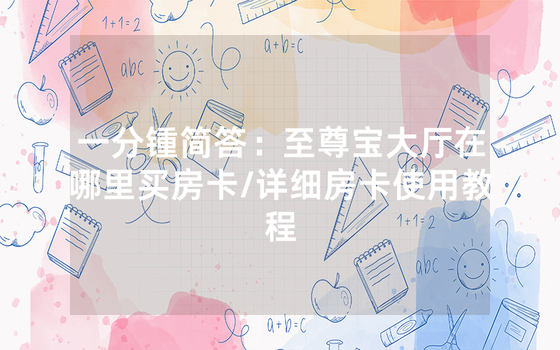 一分锺简答：至尊宝大厅在哪里买房卡/详细房卡使用教程