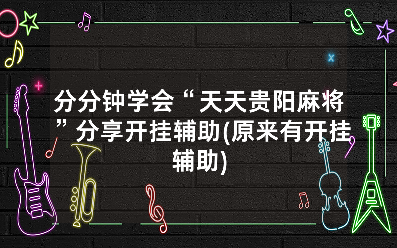分分钟学会“天天贵阳麻将”分享开挂辅助(原来有开挂辅助)