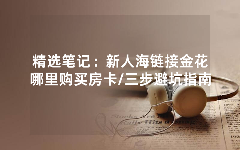 精选笔记：新人海链接金花哪里购买房卡/三步避坑指南