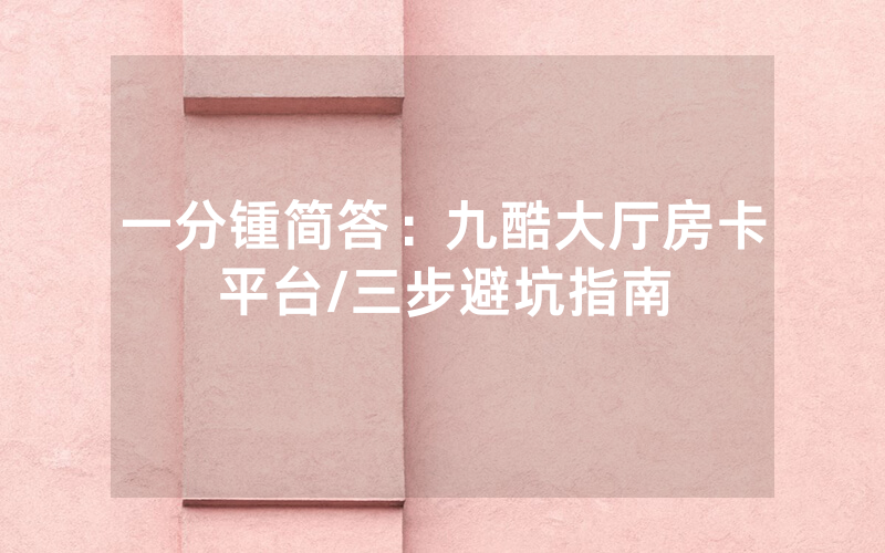 一分锺简答：九酷大厅房卡平台/三步避坑指南