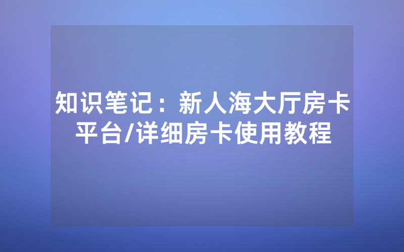 知识笔记：新人海大厅房卡平台/详细房卡使用教程