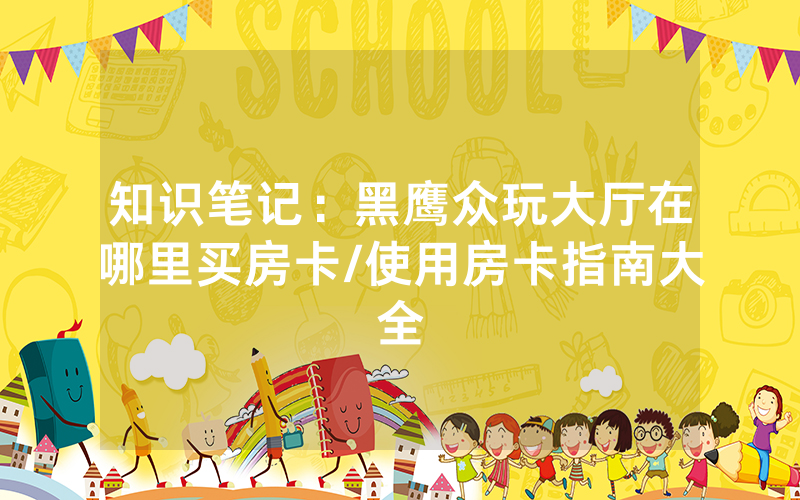 知识笔记：黑鹰众玩大厅在哪里买房卡/使用房卡指南大全