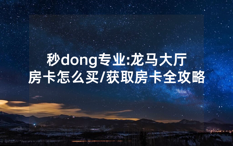 秒dong专业:龙马大厅房卡怎么买/获取房卡全攻略