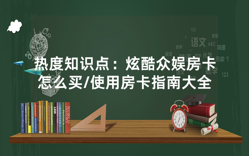 热度知识点：炫酷众娱房卡怎么买/使用房卡指南大全