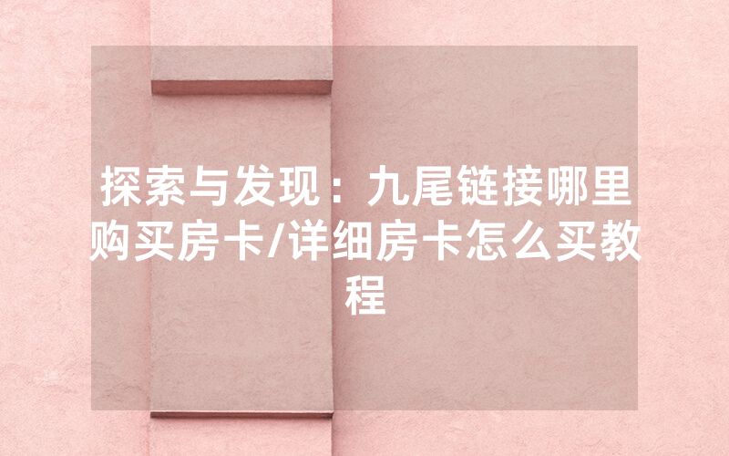 探索与发现：九尾链接哪里购买房卡/详细房卡怎么买教程