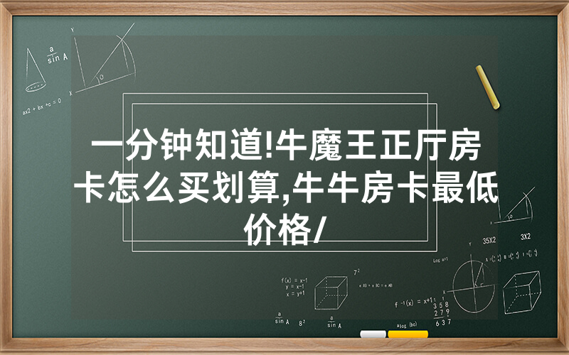 一分钟知道!牛魔王正厅房卡怎么买划算,牛牛房卡最低价格/