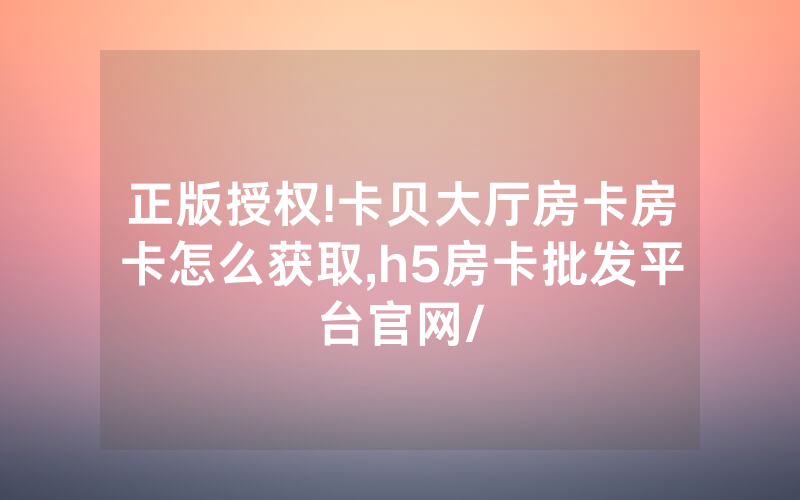 正版授权!卡贝大厅房卡房卡怎么获取,h5房卡批发平台官网/
