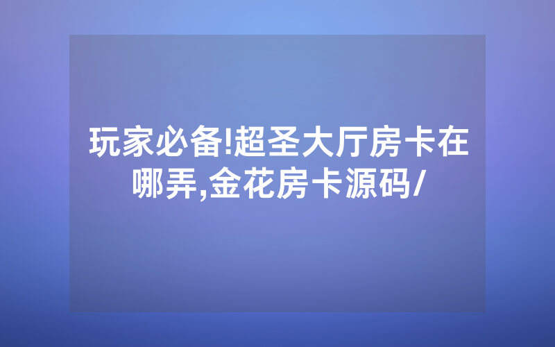 玩家必备!超圣大厅房卡在哪弄,金花房卡源码/