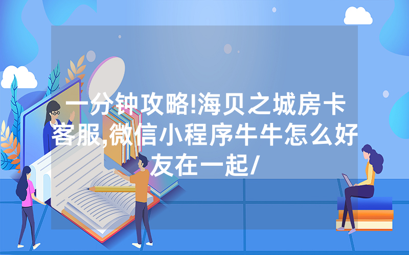 一分钟攻略!海贝之城房卡客服,微信小程序牛牛怎么好友在一起/