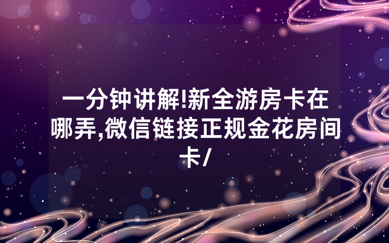 一分钟讲解!新全游房卡在哪弄,微信链接正规金花房间卡/