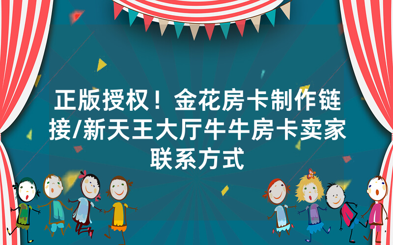 正版授权！金花房卡制作链接/新天王大厅牛牛房卡卖家联系方式