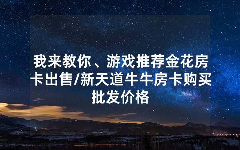 我来教你、游戏推荐金花房卡出售/新天道牛牛房卡购买批发价格