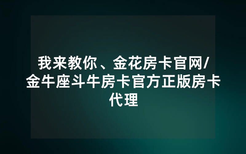我来教你、金花房卡官网/金牛座斗牛房卡官方正版房卡代理