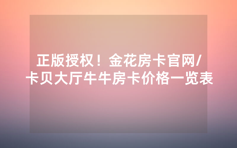 正版授权！金花房卡官网/卡贝大厅牛牛房卡价格一览表