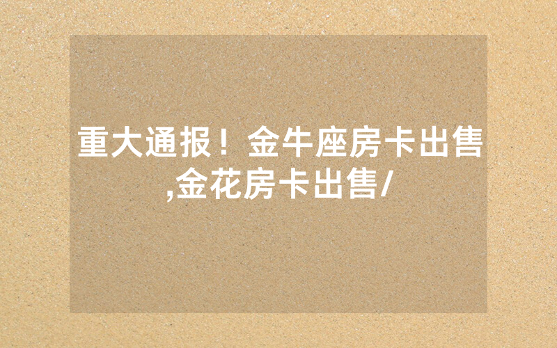 重大通报！金牛座房卡出售,金花房卡出售/