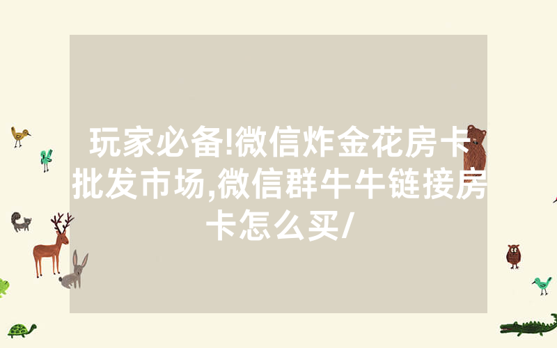 玩家必备!微信炸金花房卡批发市场,微信群牛牛链接房卡怎么买/