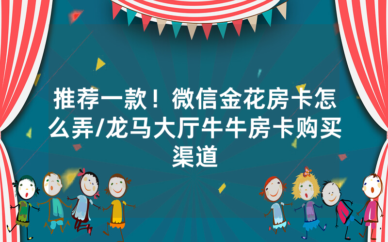 推荐一款！微信金花房卡怎么弄/龙马大厅牛牛房卡购买渠道