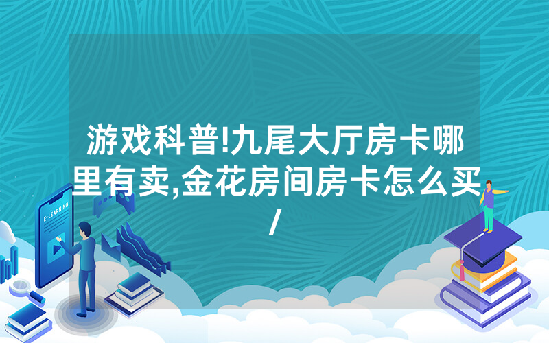 游戏科普!九尾大厅房卡哪里有卖,金花房间房卡怎么买/