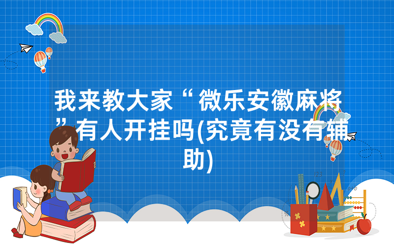 我来教大家“微乐安徽麻将”有人开挂吗(究竟有没有辅助)