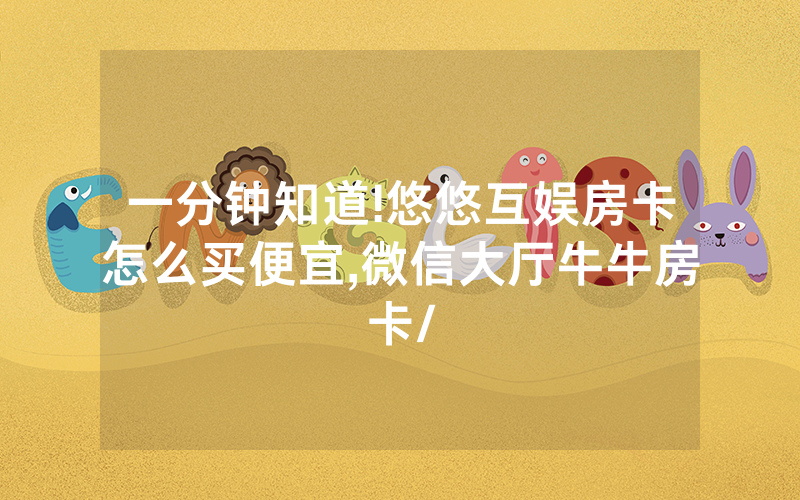 一分钟知道!悠悠互娱房卡怎么买便宜,微信大厅牛牛房卡/