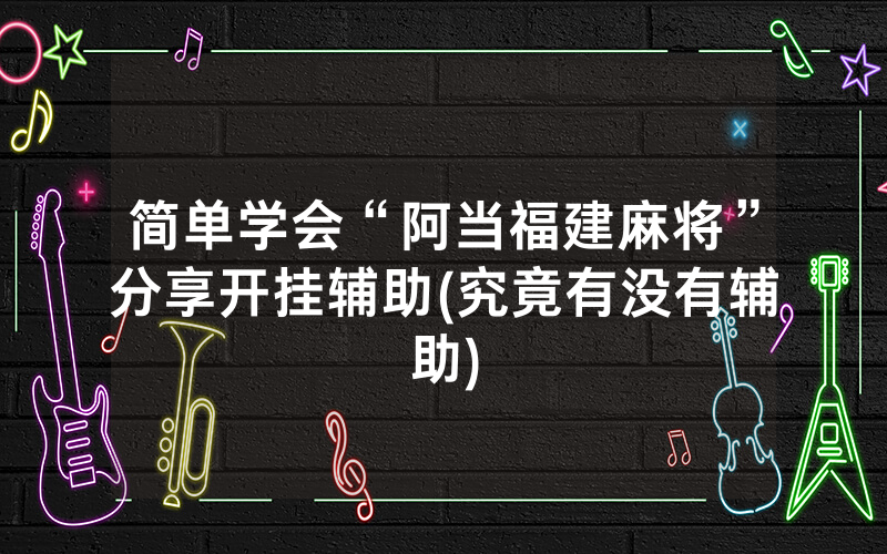 简单学会“阿当福建麻将”分享开挂辅助(究竟有没有辅助)