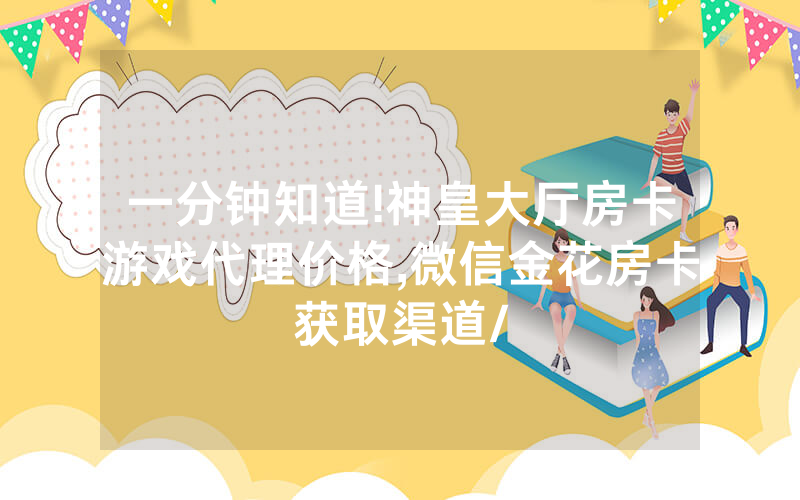 一分钟知道!神皇大厅房卡游戏代理价格,微信金花房卡获取渠道/