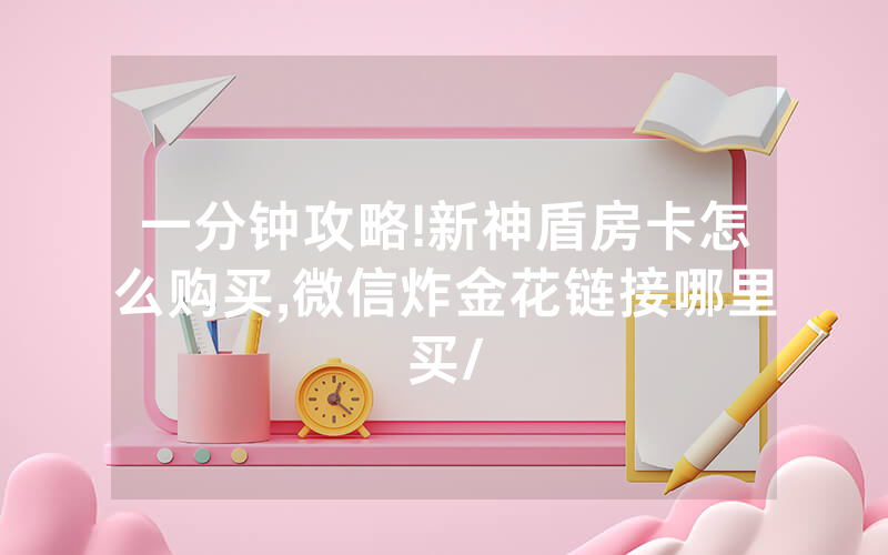一分钟攻略!新神盾房卡怎么购买,微信炸金花链接哪里买/