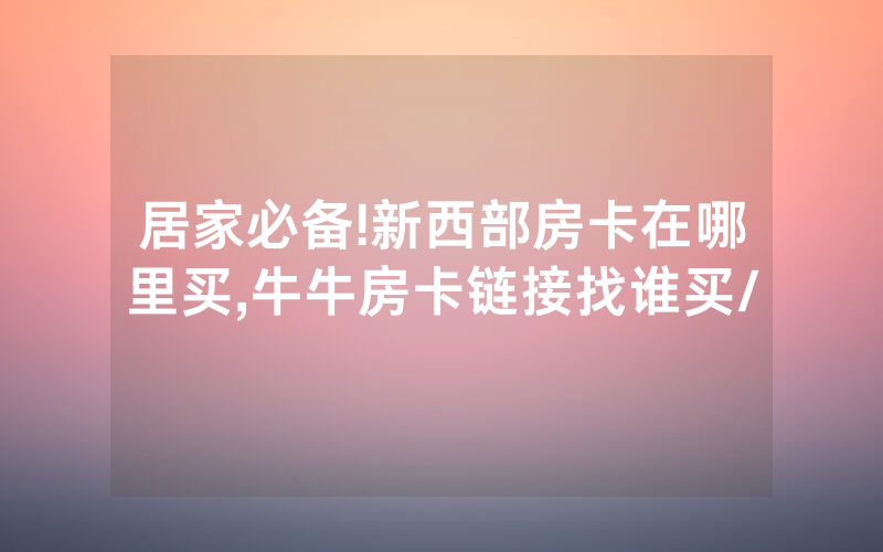 居家必备!新西部房卡在哪里买,牛牛房卡链接找谁买/
