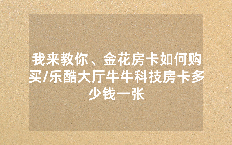 我来教你、金花房卡如何购买/乐酷大厅牛牛科技房卡多少钱一张