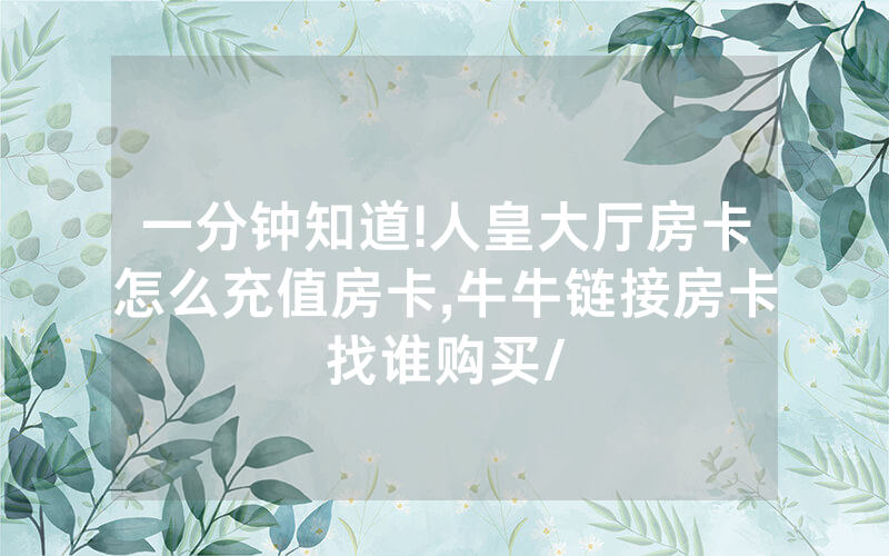 一分钟知道!人皇大厅房卡怎么充值房卡,牛牛链接房卡找谁购买/