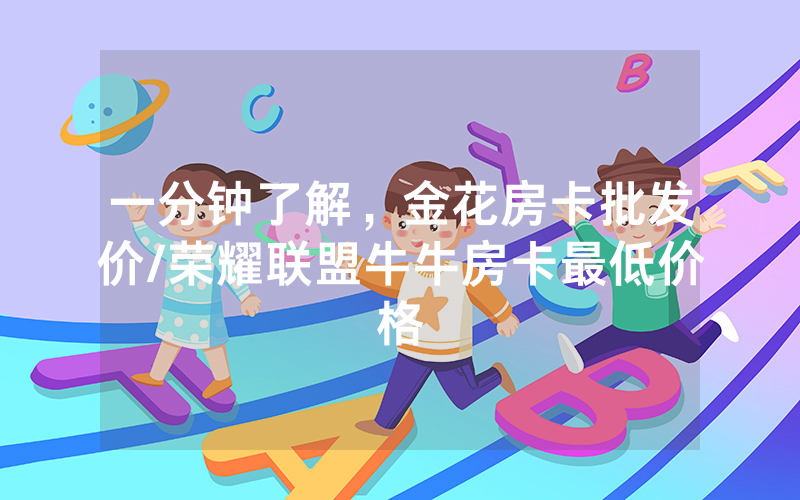 一分钟了解，金花房卡批发价/荣耀联盟牛牛房卡最低价格