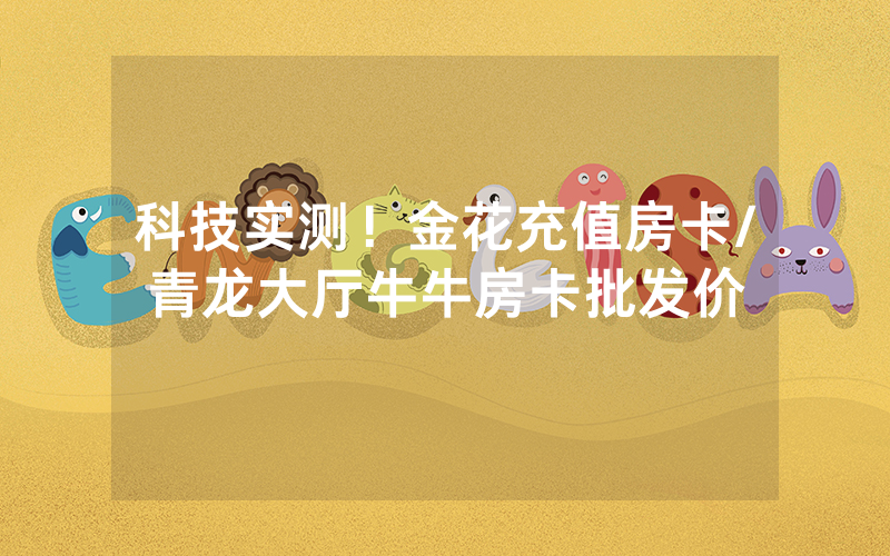 科技实测！金花充值房卡/青龙大厅牛牛房卡批发价