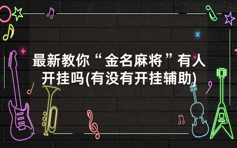 最新教你“金名麻将”有人开挂吗(有没有开挂辅助)