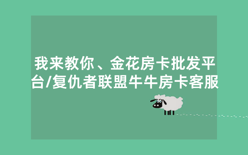 我来教你、金花房卡批发平台/复仇者联盟牛牛房卡客服